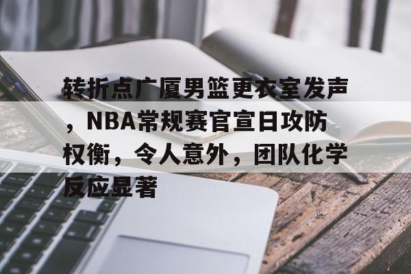 爱游戏官方网站-包含转折点广厦男篮更衣室发声，NBA常规赛官宣日攻防权衡，令人意外，团队化学反应显著的词条