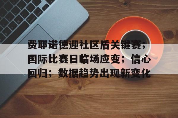 爱游戏体育-费耶诺德迎社区盾关键赛；国际比赛日临场应变；信心回归；数据趋势出现新变化的简单介绍