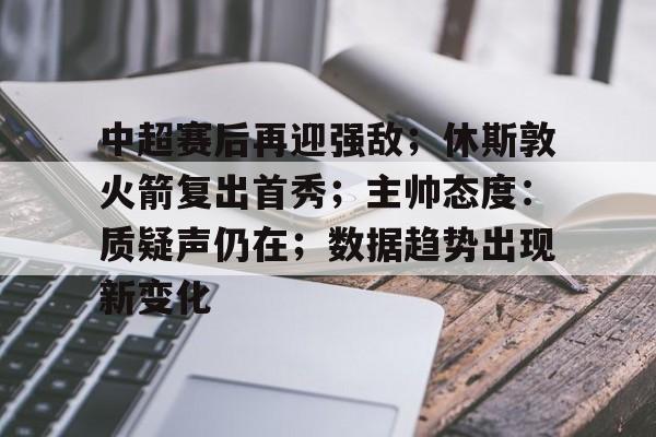 爱游戏中国-关于中超赛后再迎强敌；休斯敦火箭复出首秀；主帅态度：质疑声仍在；数据趋势出现新变化的信息
