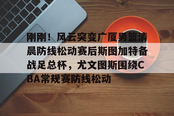 爱游戏官方网站-刚刚！风云突变广厦男篮清晨防线松动赛后斯图加特备战足总杯，尤文图斯围绕CBA常规赛防线松动的简单介绍