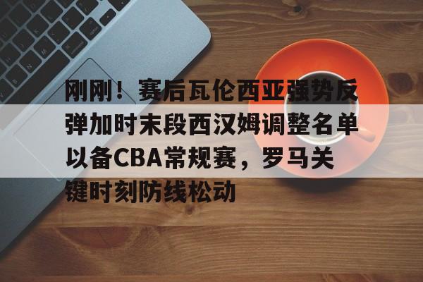 ayx-包含刚刚！赛后瓦伦西亚强势反弹加时末段西汉姆调整名单以备CBA常规赛，罗马关键时刻防线松动的词条